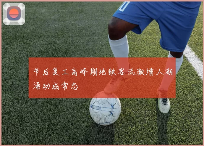 节后复工高峰期地铁客流激增人潮涌动成常态