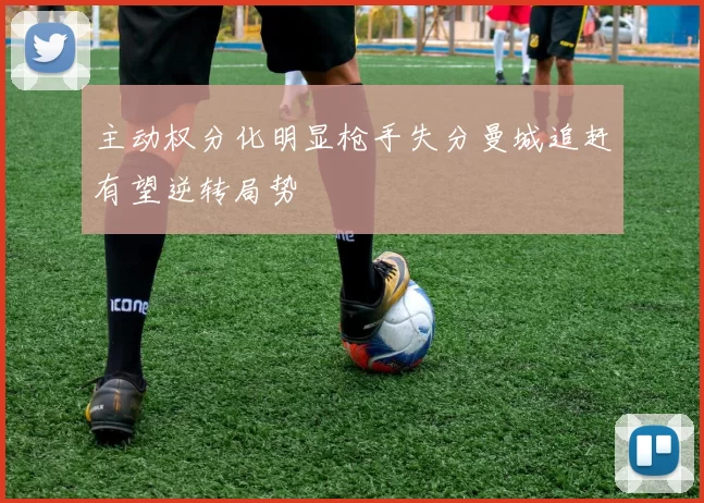 主动权分化明显枪手失分曼城追赶有望逆转局势