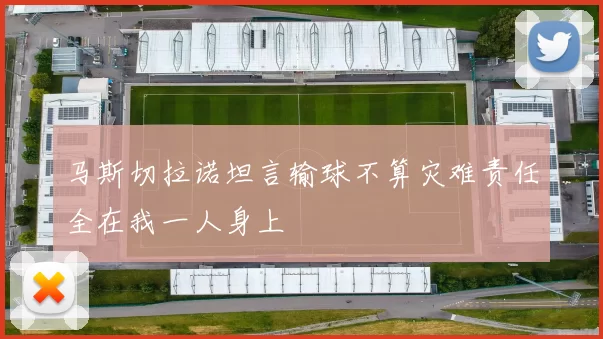 马斯切拉诺坦言输球不算灾难责任全在我一人身上
