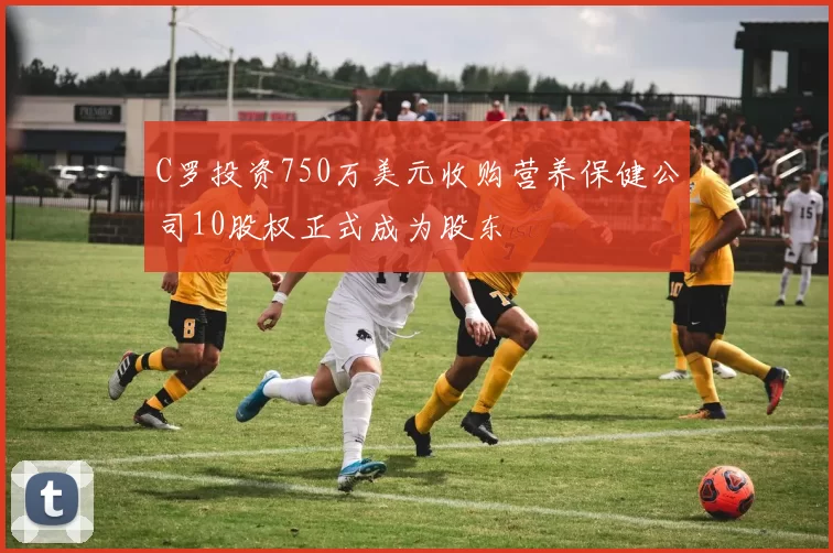 C罗投资750万美元收购营养保健公司10股权正式成为股东