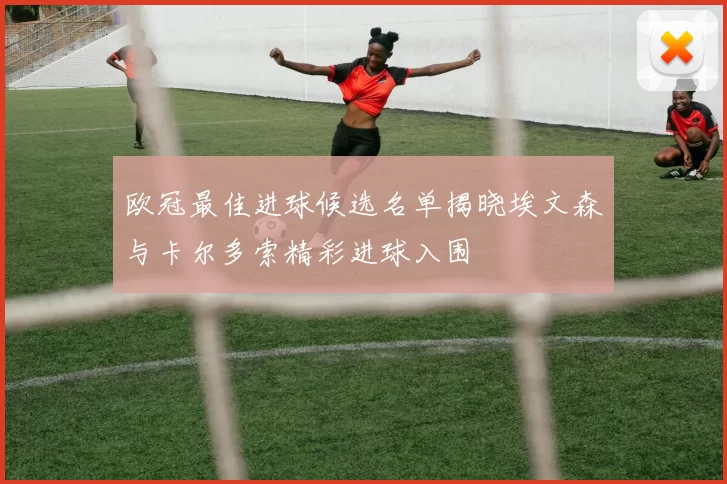 欧冠最佳进球候选名单揭晓埃文森与卡尔多索精彩进球入围