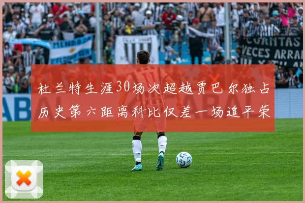 杜兰特生涯30场次超越贾巴尔独占历史第六距离科比仅差一场追平荣耀