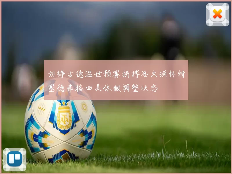 刘铮古德温世预赛拼搏洛夫顿怀特塞德弗格回美休假调整状态
