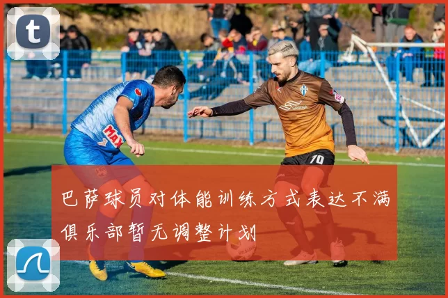 巴萨球员对体能训练方式表达不满俱乐部暂无调整计划