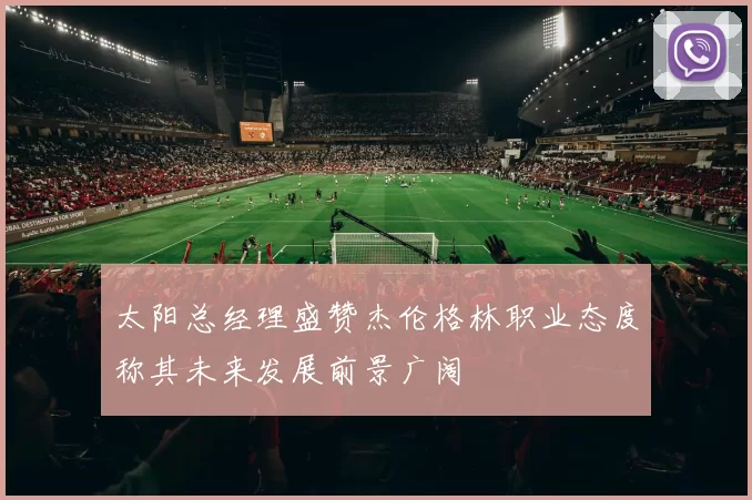 太阳总经理盛赞杰伦格林职业态度称其未来发展前景广阔