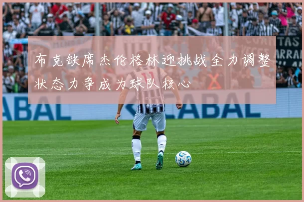 布克缺席杰伦格林迎挑战全力调整状态力争成为球队核心