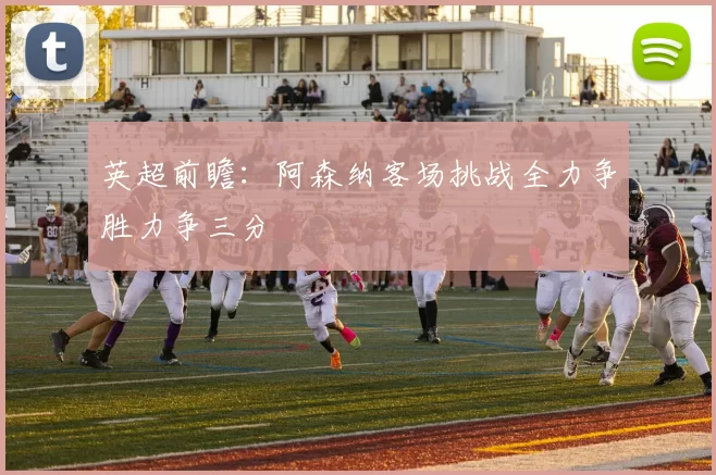 英超前瞻：阿森纳客场挑战全力争胜力争三分