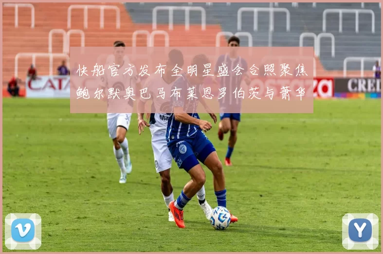 快船官方发布全明星盛会合照聚焦鲍尔默奥巴马布莱恩罗伯茨与萧华同框亮相