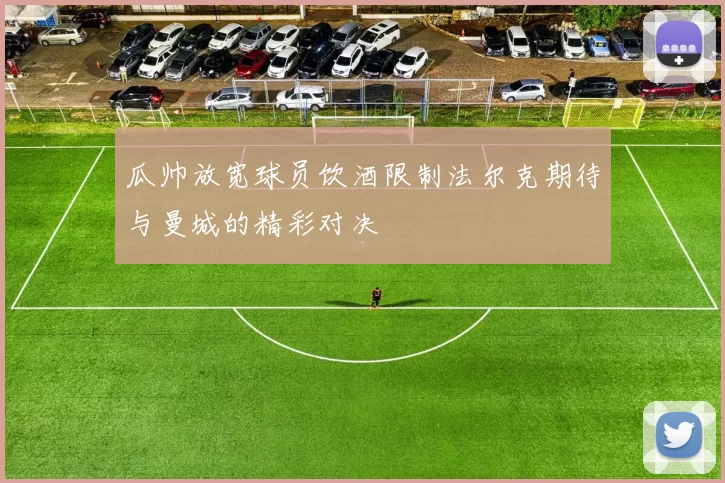 瓜帅放宽球员饮酒限制法尔克期待与曼城的精彩对决