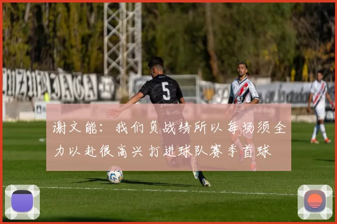 谢文能：我们负战绩所以每场须全力以赴很高兴打进球队赛季首球