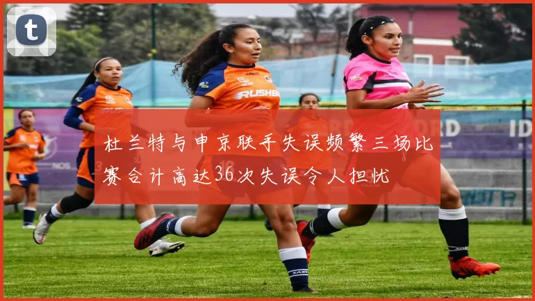 杜兰特与申京联手失误频繁三场比赛合计高达36次失误令人担忧
