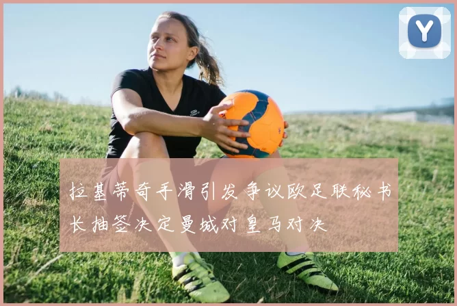 拉基蒂奇手滑引发争议欧足联秘书长抽签决定曼城对皇马对决