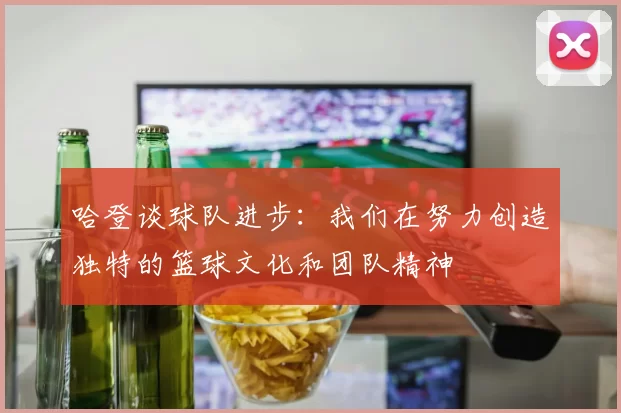 哈登谈球队进步：我们在努力创造独特的篮球文化和团队精神