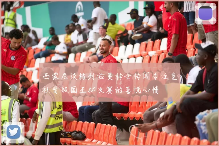 西蒙尼谈格列兹曼转会传闻专注皇社晋级国王杯决赛的喜悦心情