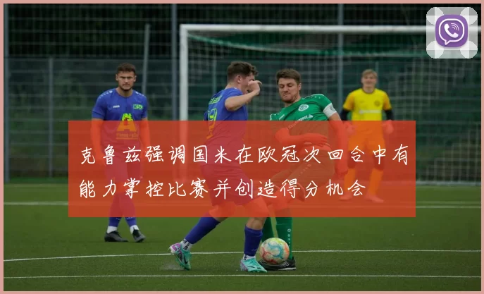 克鲁兹强调国米在欧冠次回合中有能力掌控比赛并创造得分机会