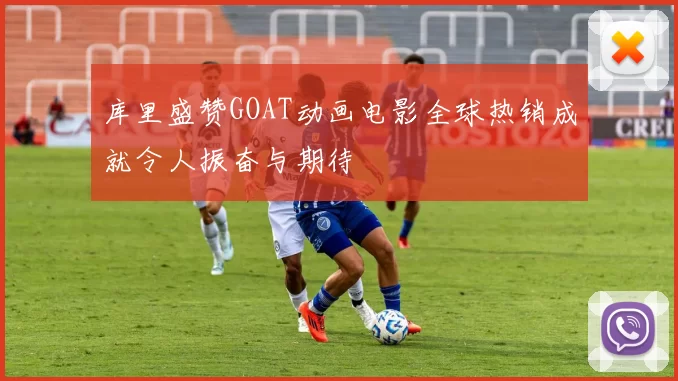 库里盛赞GOAT动画电影全球热销成就令人振奋与期待