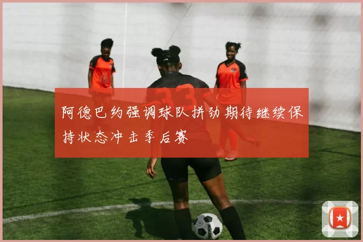 阿德巴约强调球队拼劲期待继续保持状态冲击季后赛