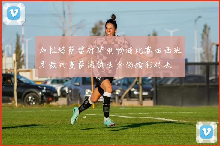加拉塔萨雷对阵利物浦比赛由西班牙裁判曼萨诺执法全场精彩对决