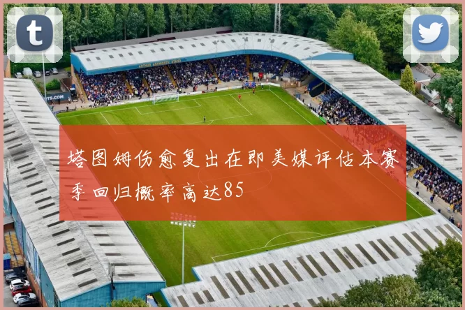 塔图姆伤愈复出在即美媒评估本赛季回归概率高达85