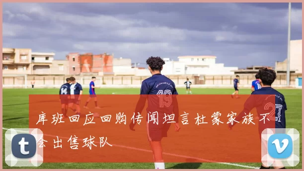 库班回应回购传闻坦言杜蒙家族不会出售球队
