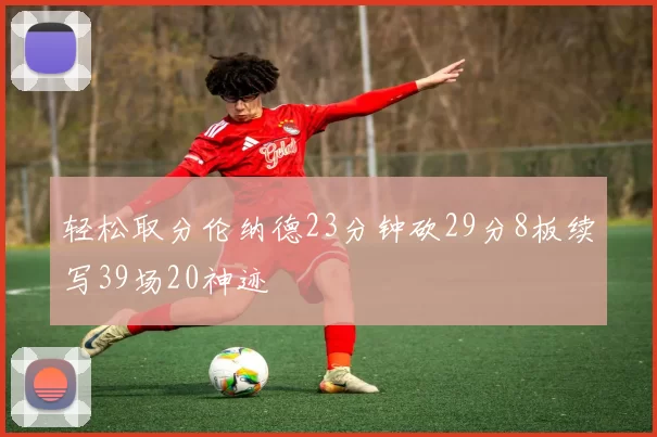 轻松取分伦纳德23分钟砍29分8板续写39场20神迹