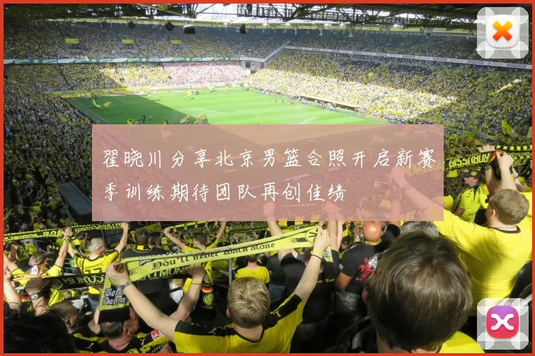 翟晓川分享北京男篮合照开启新赛季训练期待团队再创佳绩