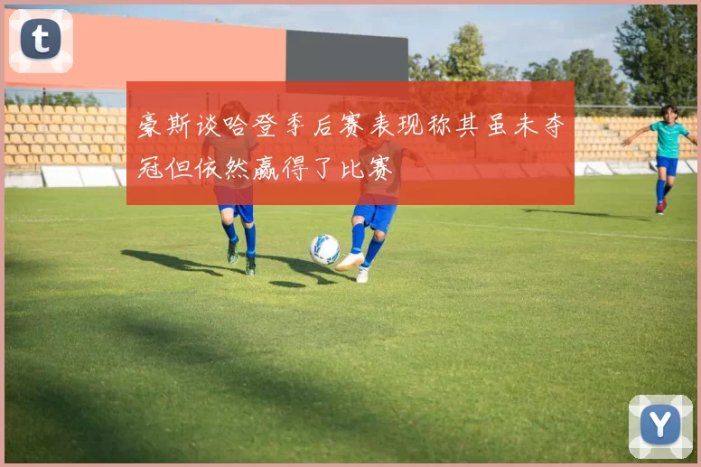 豪斯谈哈登季后赛表现称其虽未夺冠但依然赢得了比赛